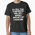 Funny Sarcastic Pun Humor I'd Tell You A Chemistry Joke, But I Know I Wouldn't Get A Reaction by fantasticdesign