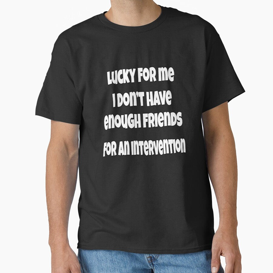 Funny Sarcastic Saying Lucky For Me I Don't Have Enough Friends For An Intervention by fantasticdesign