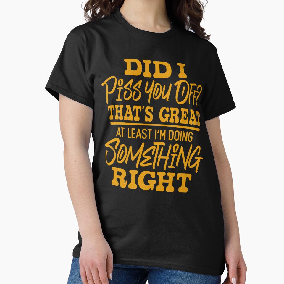 Sarcastic Funny Humor Did I Piss You Off? That’s Great At Least I’m Doing Something Right by fantasticdesign