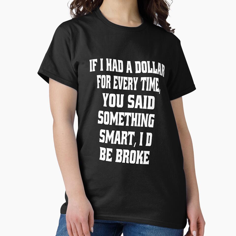 Funny Sarcastic Humor If I Had A Dollar For Every Time, You Said Something Smart, I'd Be Broke. by fantasticdesign