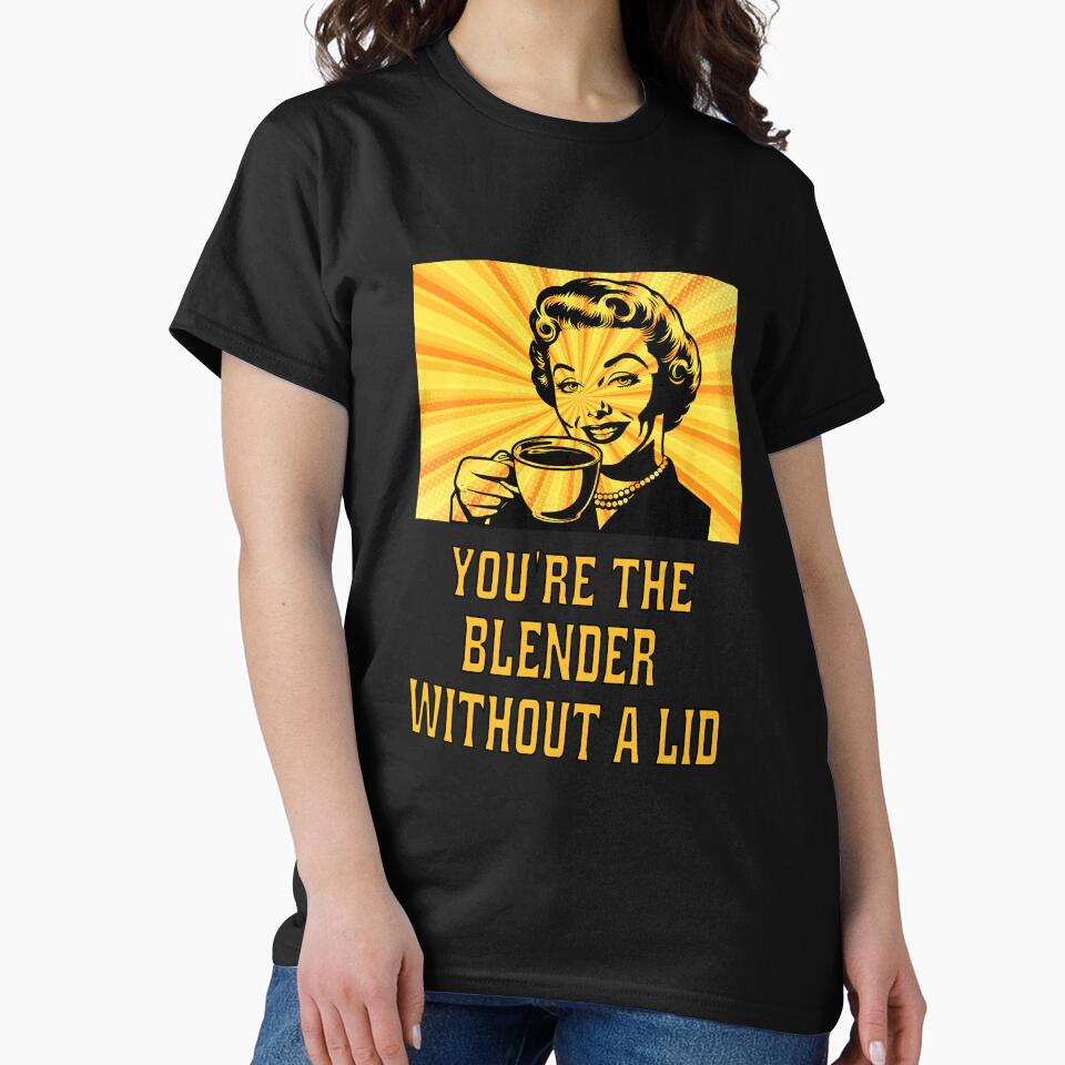 Funny Sarcastic Humor You’re The Blender Without A Lid. by fantasticdesign