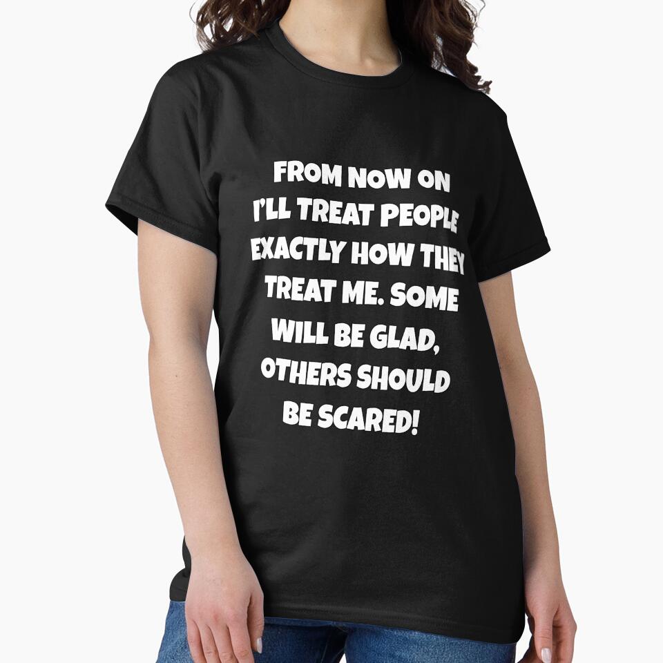 Funny Sarcastic Humor From Now On, I’ll Treat People Exactly How They Treat Me by fantasticdesign