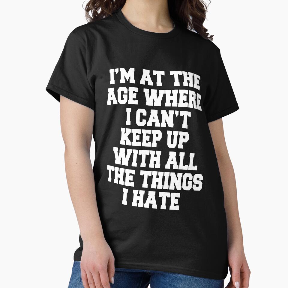 Funny Sarcastic Humor I'm At The Age Where I Can't Keep Up With All The Things I Hate by fantasticdesign
