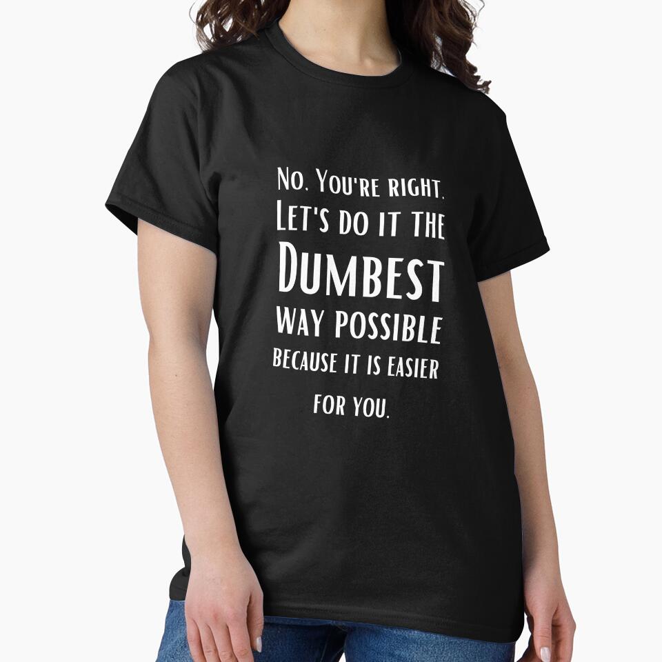 No You are right, Let's do it the dumbest possible way - sarcastic quotes by AppareIIndustry