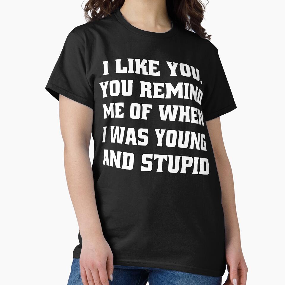 Funny Sarcastic Humor I Like You. You Remind Me Of When I Was Young And Stupid by fantasticdesign