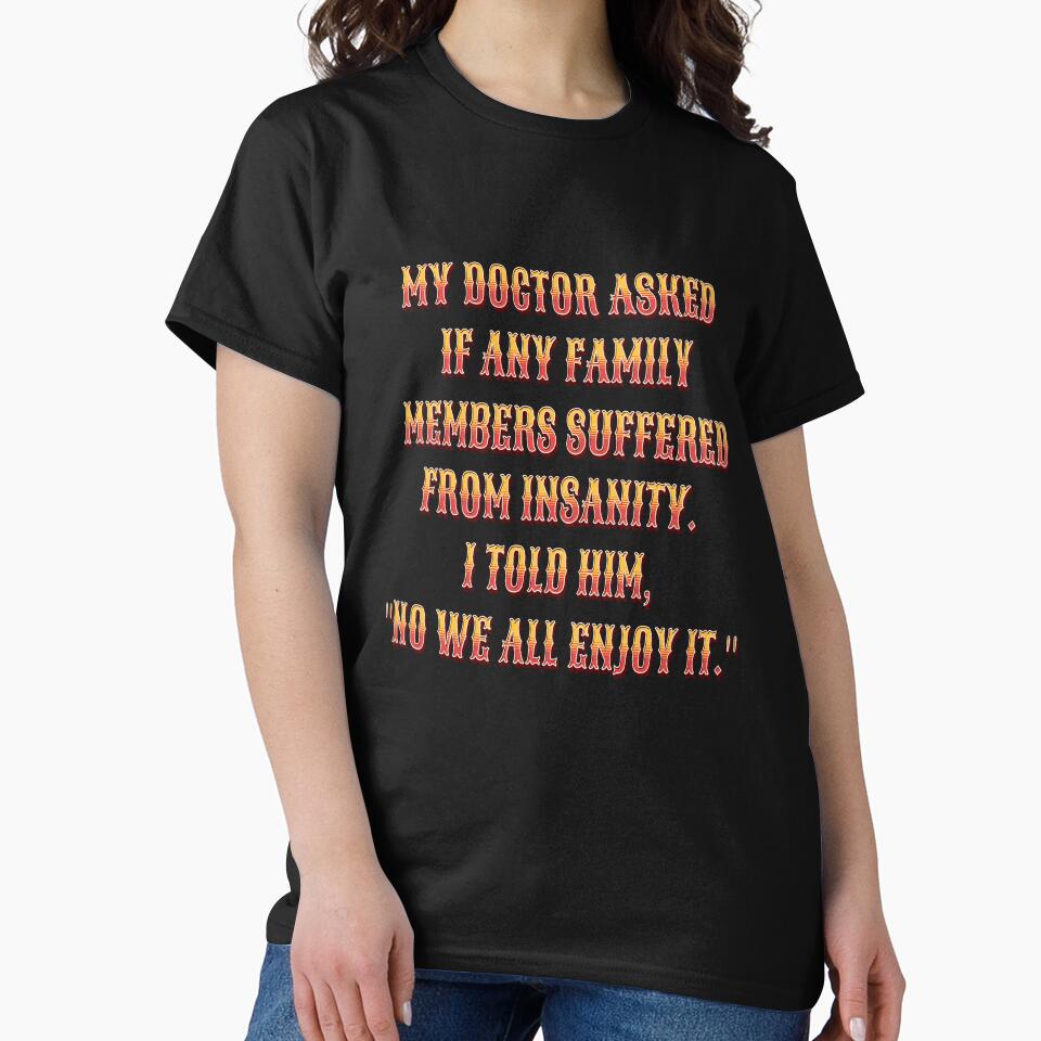 Funny Sarcastic Humor My Doctor Asked If Any Family Members Suffered From Insanity by fantasticdesign