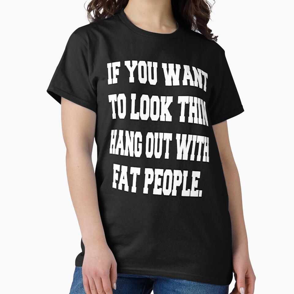 Funny Sarcastic Humor If You Want To Look Thin: Hang Out With Fat People by fantasticdesign