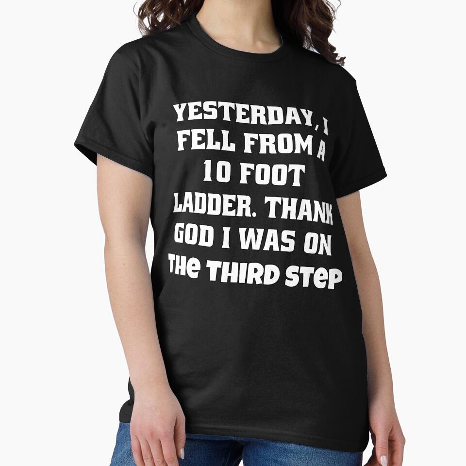 Funny Sarcastic Humor Yesterday, I Fell From A 10-Foot Ladder. Thank God I Was On The Third Step by fantasticdesign