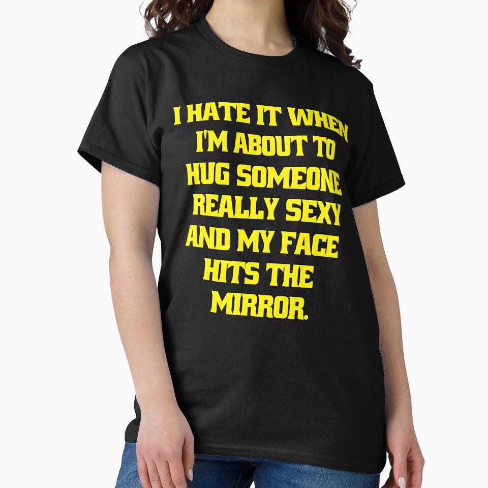 Funny Sarcastic Humor I Hate When I’m About To Hug Someone Really Sexy And My Face Hits The Mirror. by fantasticdesign