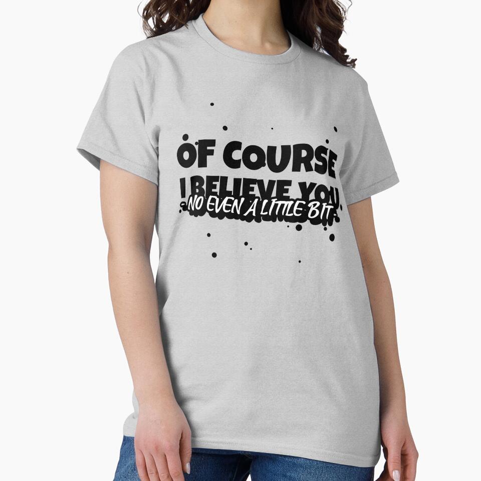 OF COURSE, I BELIEVE YOU (NO EVEN A LITTLE BIT) Funny sarcastic quote. by HosvPrint .s