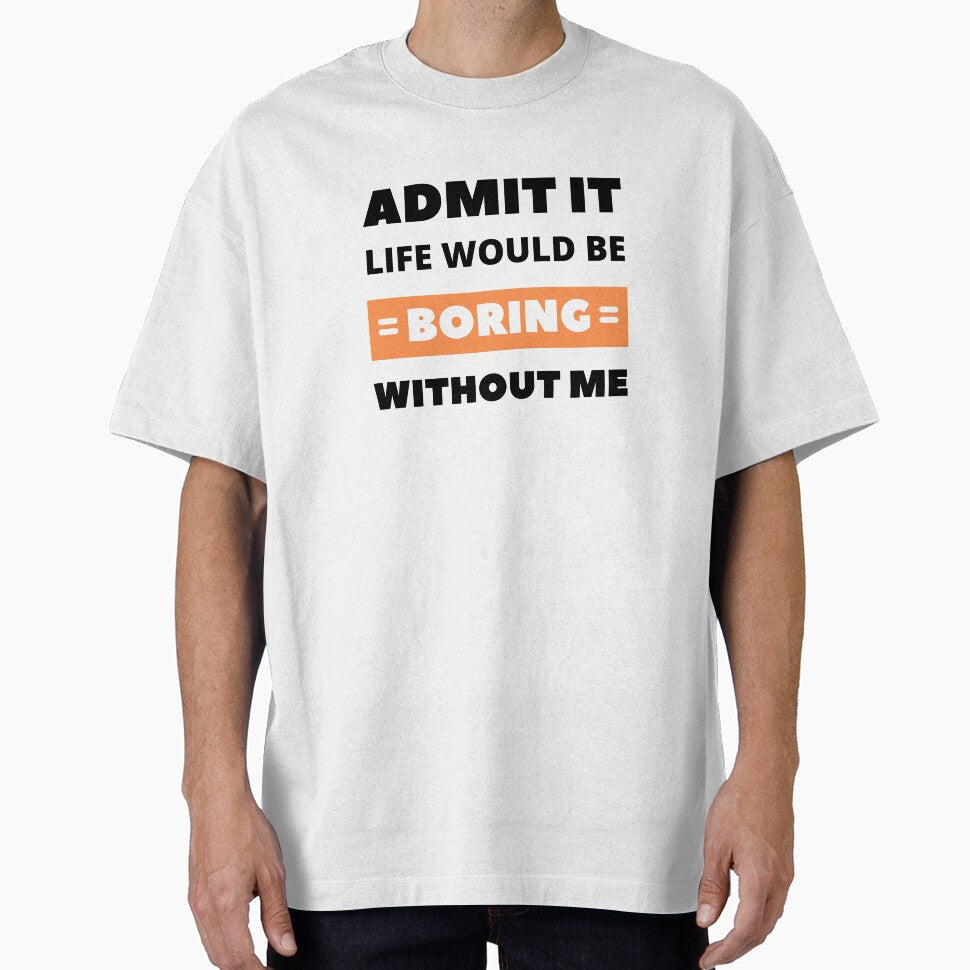 Admit it, life would be boring without me by appareltolove