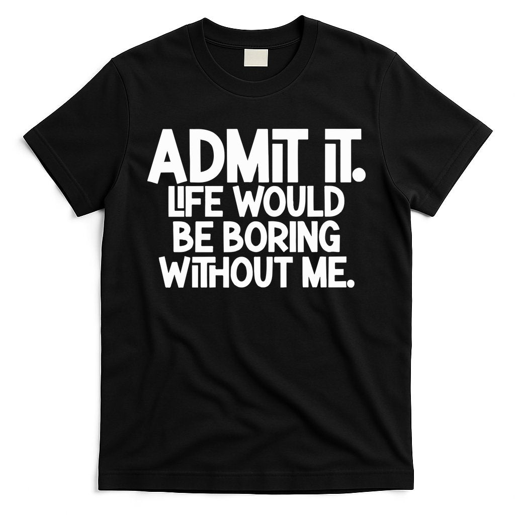 Admit It Life Would Be Boring Without Me T-Shirt