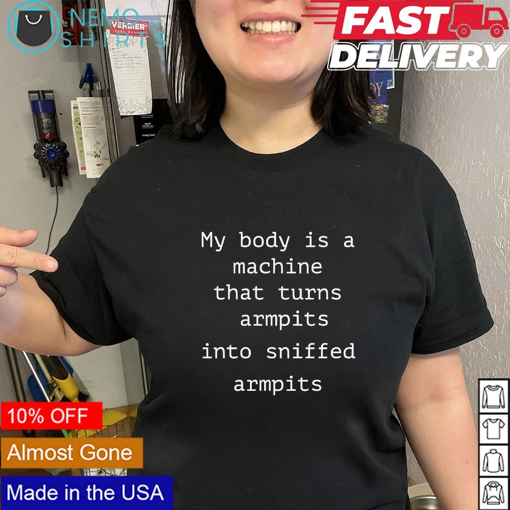 My body is a machine that turns armpits into sniffed armpits shirt