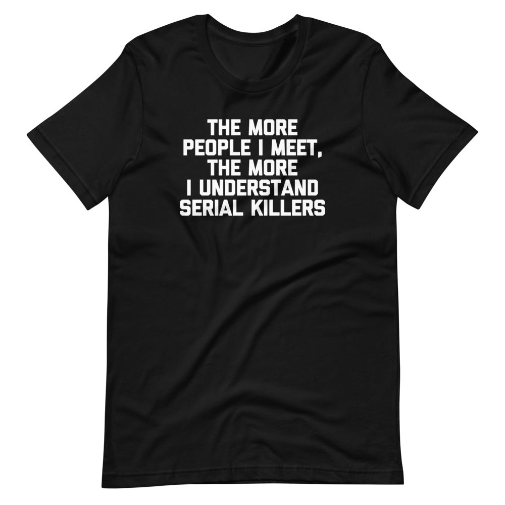 The More People I Meet, The More I Understand Serial Killers T-Shirt (Unisex) Hoodie, Sweatshirt | CiraTrend.com (Image 3)