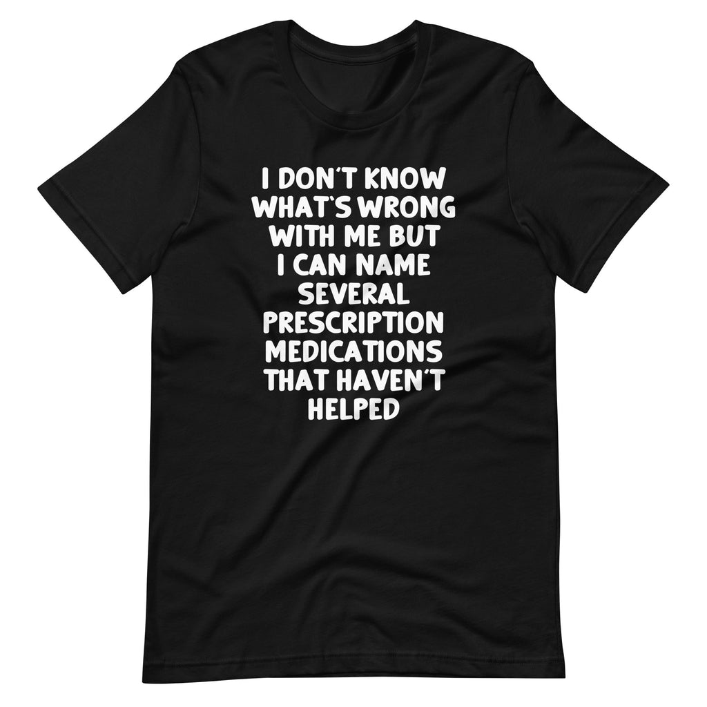I Don't Know What's Wrong With Me But I Can Name Several Prescription Medications That Haven't Helped T-Shirt... (Image 3)