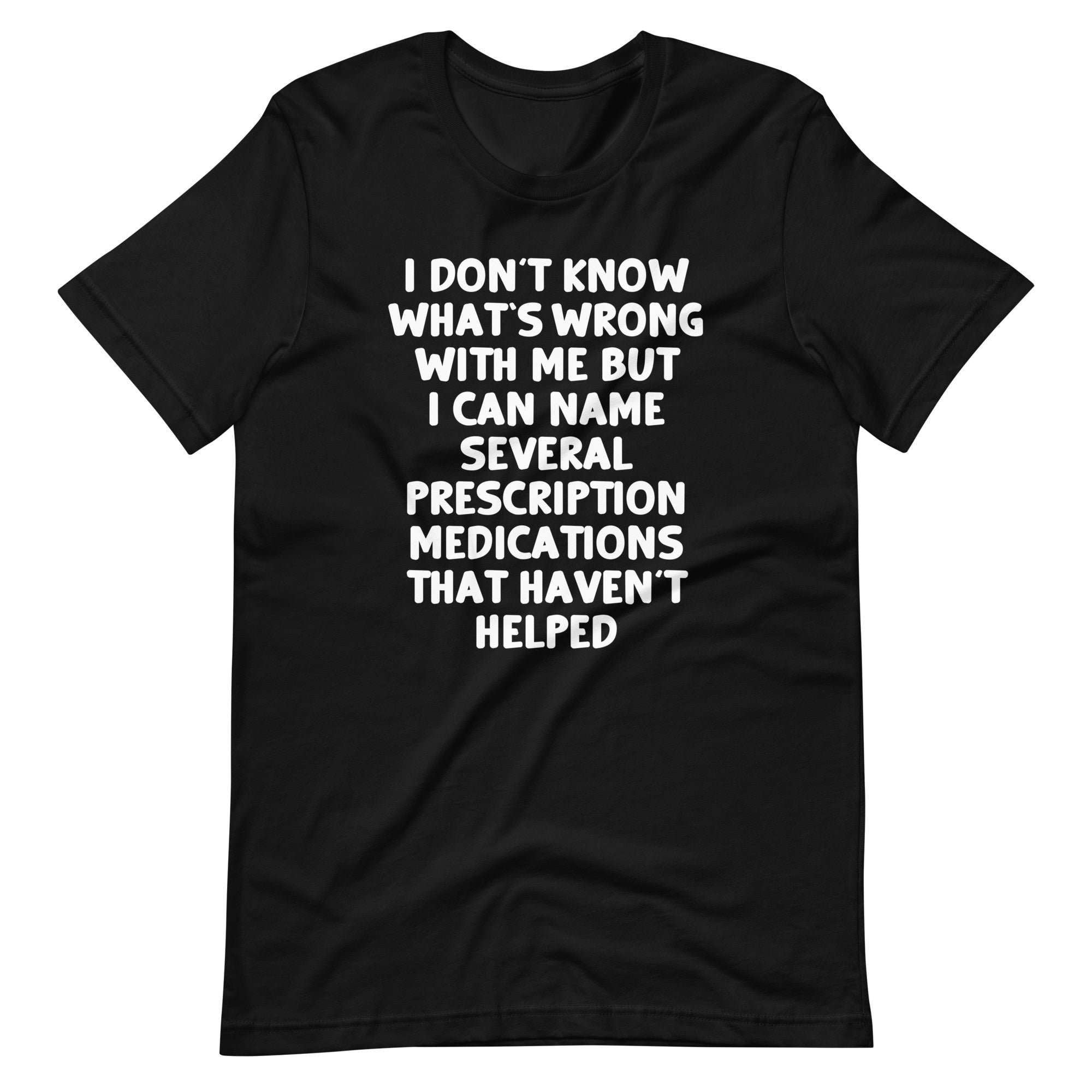 I Don't Know What's Wrong With Me But I Can Name Several Prescription Medications That Haven't Helped T-Shirt... (Image 3)