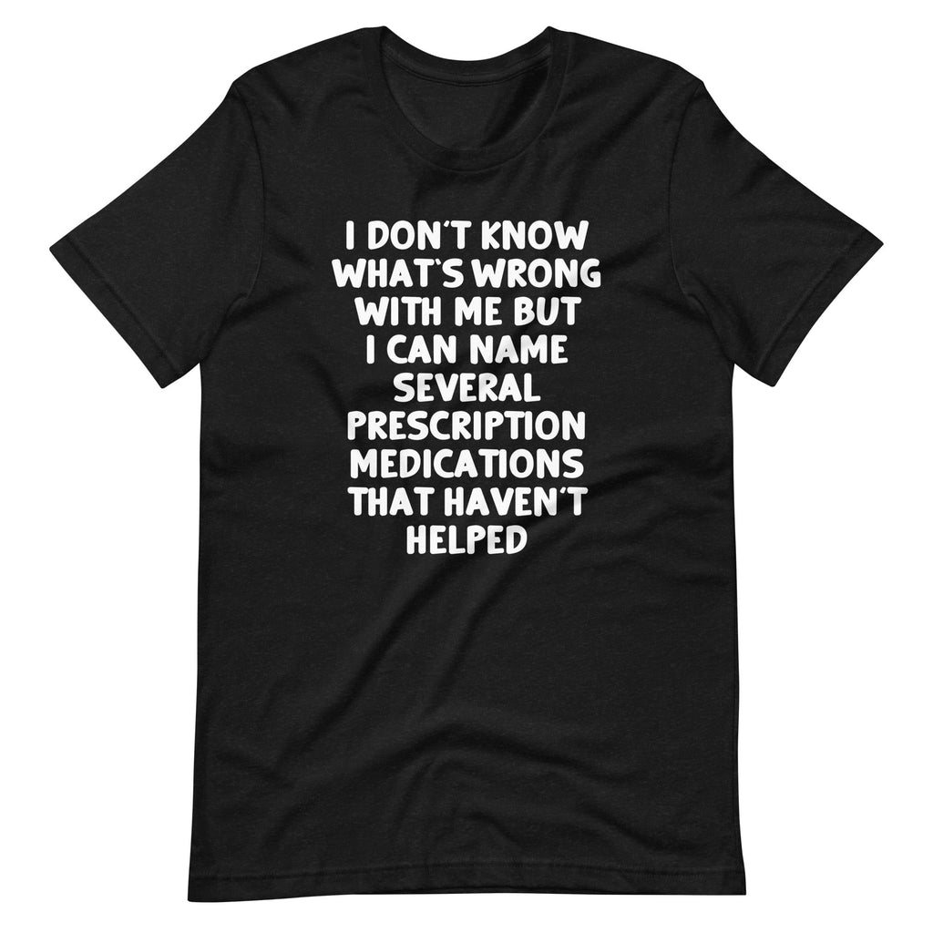 I Don't Know What's Wrong With Me But I Can Name Several Prescription Medications That Haven't Helped T-Shirt... (Image 2)