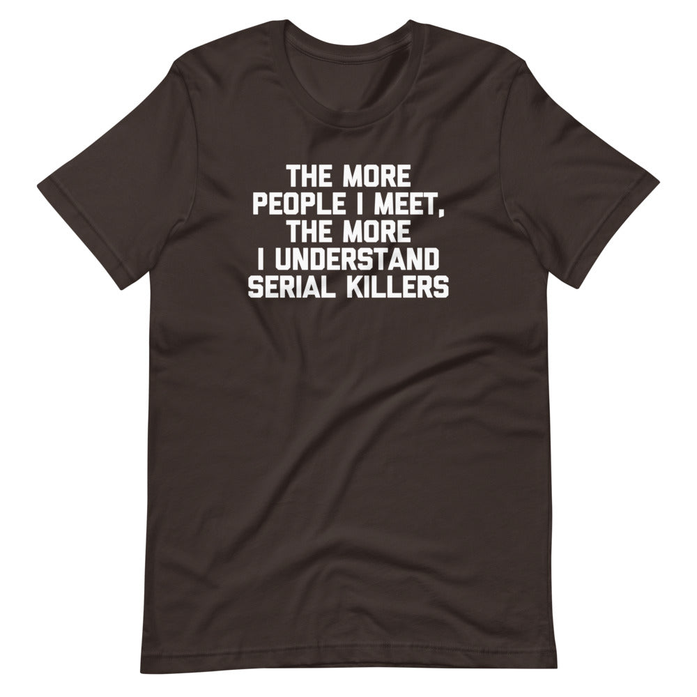 The More People I Meet, The More I Understand Serial Killers T-Shirt (Unisex) Hoodie, Sweatshirt | CiraTrend.com (Image 5)