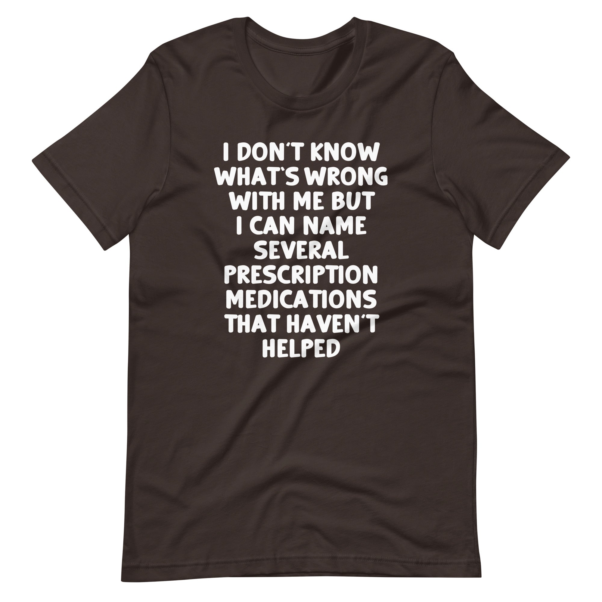 I Don't Know What's Wrong With Me But I Can Name Several Prescription Medications That Haven't Helped T-Shirt... (Image 5)