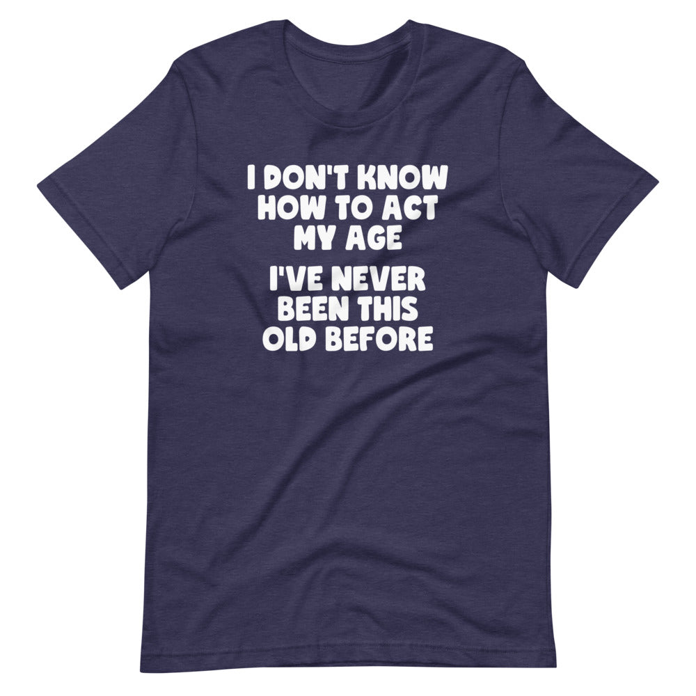 I Don't Know How To Act My Age (I've Never Been This Old Before) T-Shirt (Unisex) Hoodie, Sweatshirt (Image 1)