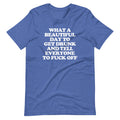 What Day Get Drunk & Tell Everyone Fuck Off () T-Shirts, Hoodie, Sweatshirt