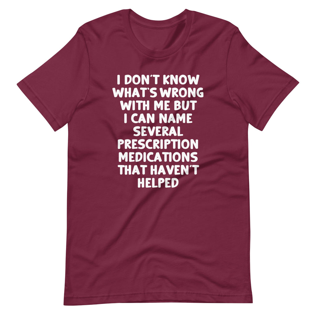 I Don't Know What's Wrong With Me But I Can Name Several Prescription Medications That Haven't Helped T-Shirt... (Image 1)
