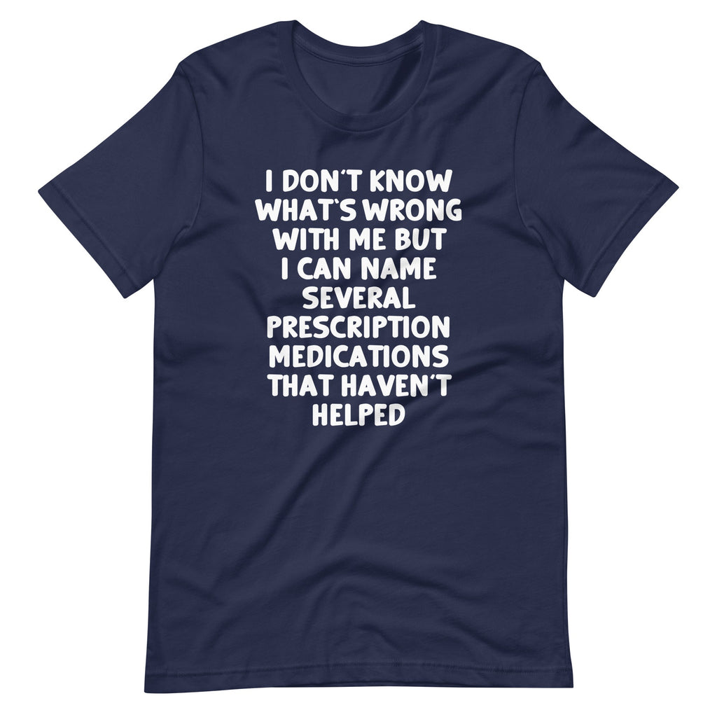 I Don't Know What's Wrong With Me But I Can Name Several Prescription Medications That Haven't Helped T-Shirt... (Image 4)