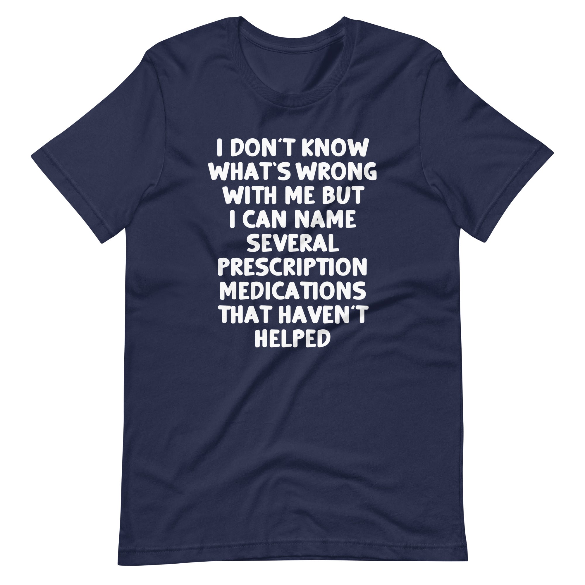 I Don't Know What's Wrong With Me But I Can Name Several Prescription Medications That Haven't Helped T-Shirt... (Image 4)