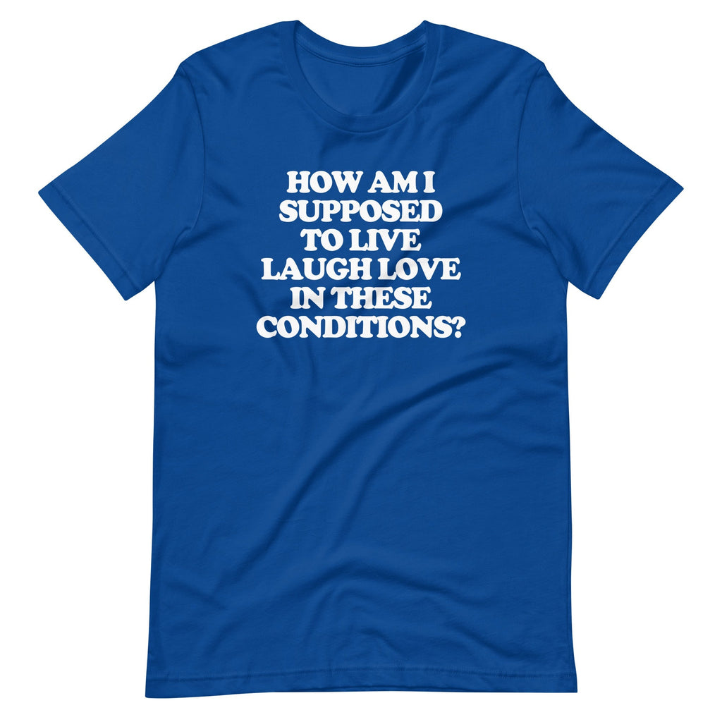 How Am I Supposed To Live Laugh Love In These Conditions? T-Shirt (Unisex) Hoodie, Sweatshirt | CiraTrend.com (Image 1)