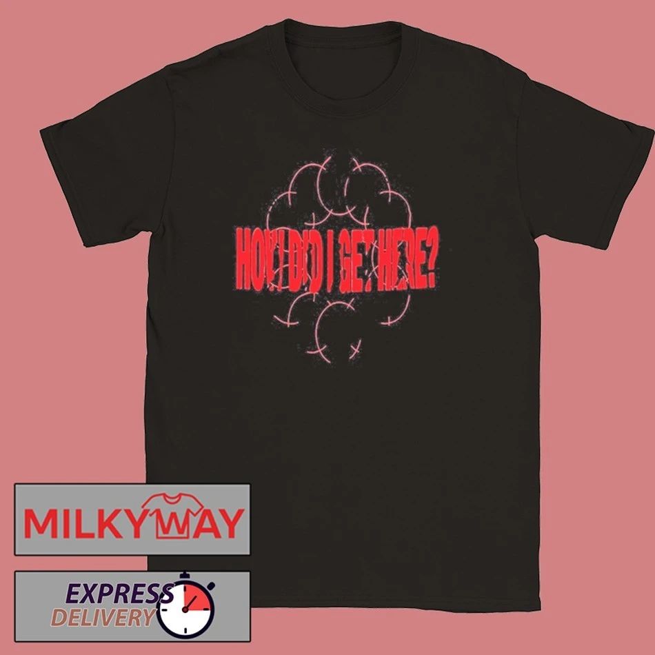 How Did I Get Here shirt