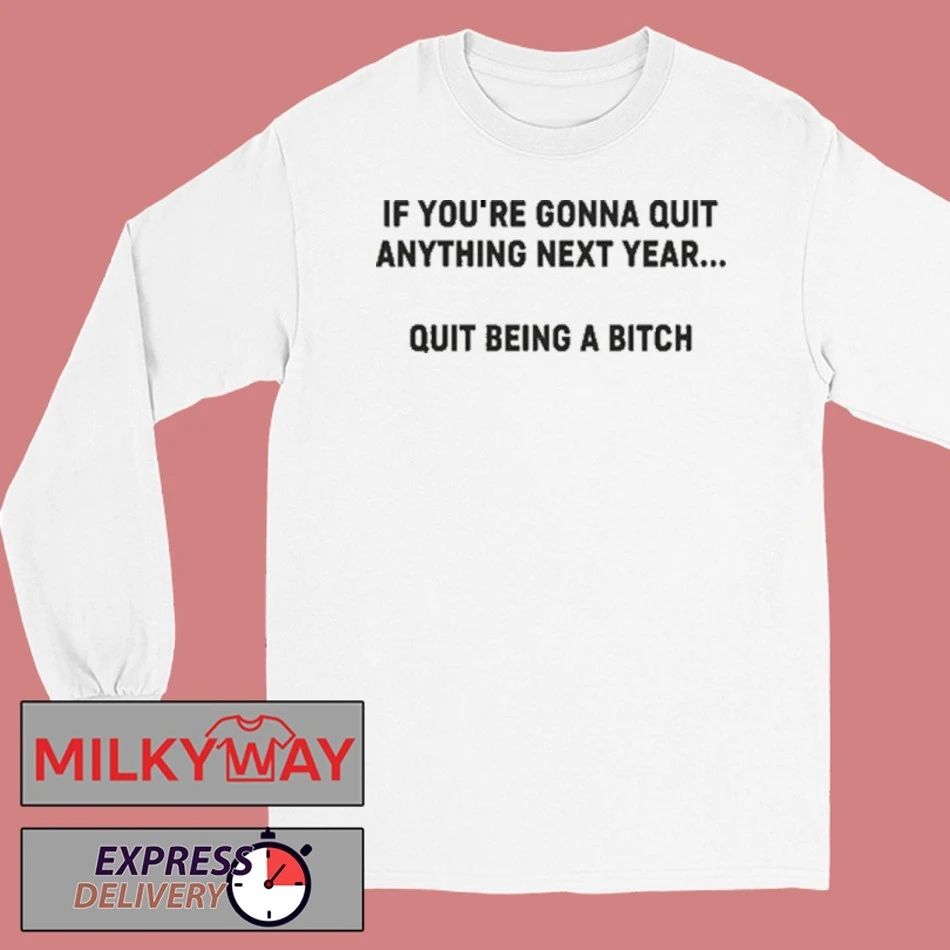 Funny If You’re Gonna Quit Anything Next Year Quit Being A Bitch Shirt