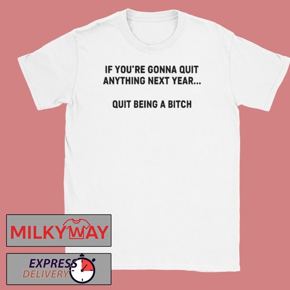 Funny If You’re Gonna Quit Anything Next Year Quit Being A Bitch Shirt