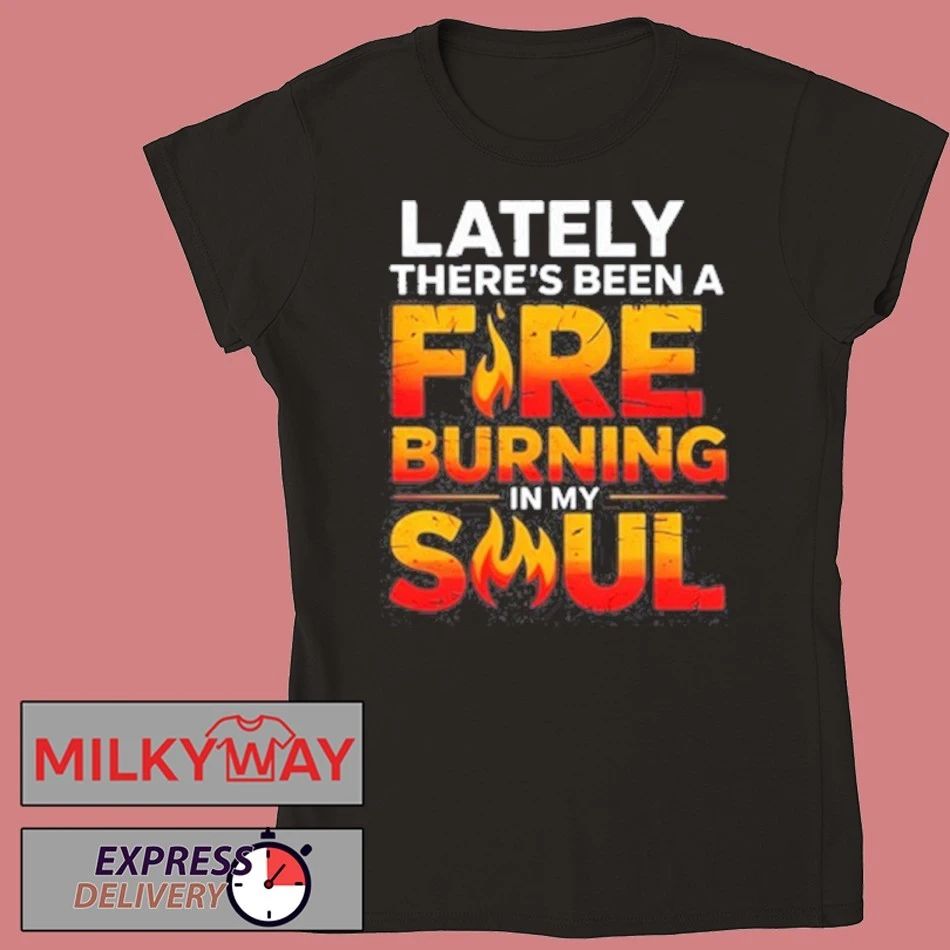Funny Lately there’s been a fare burning in my soul shirt