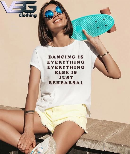 Dancing Is Everything Everything Else Is Just Rehearsal T-Shirt
