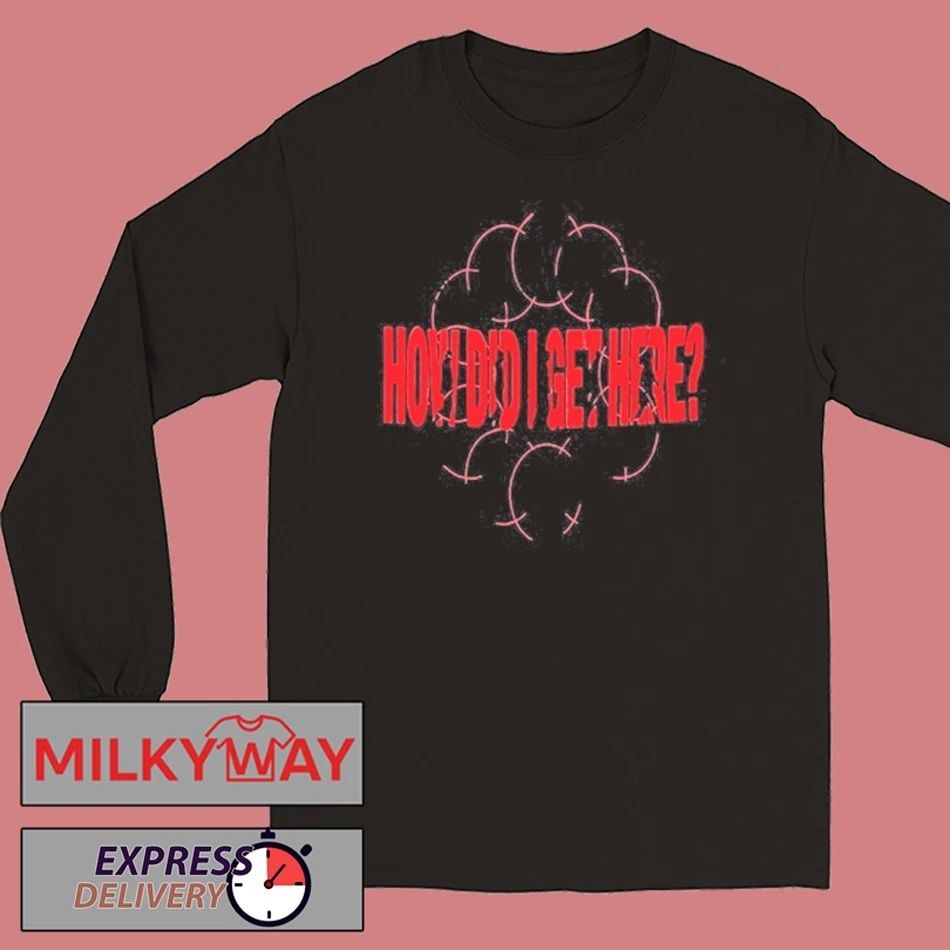How Did I Get Here shirt