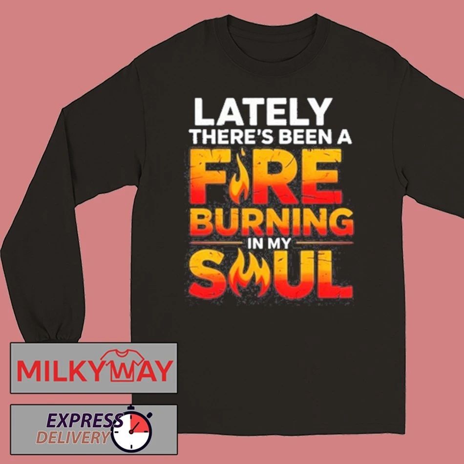 Funny Lately there’s been a fare burning in my soul shirt