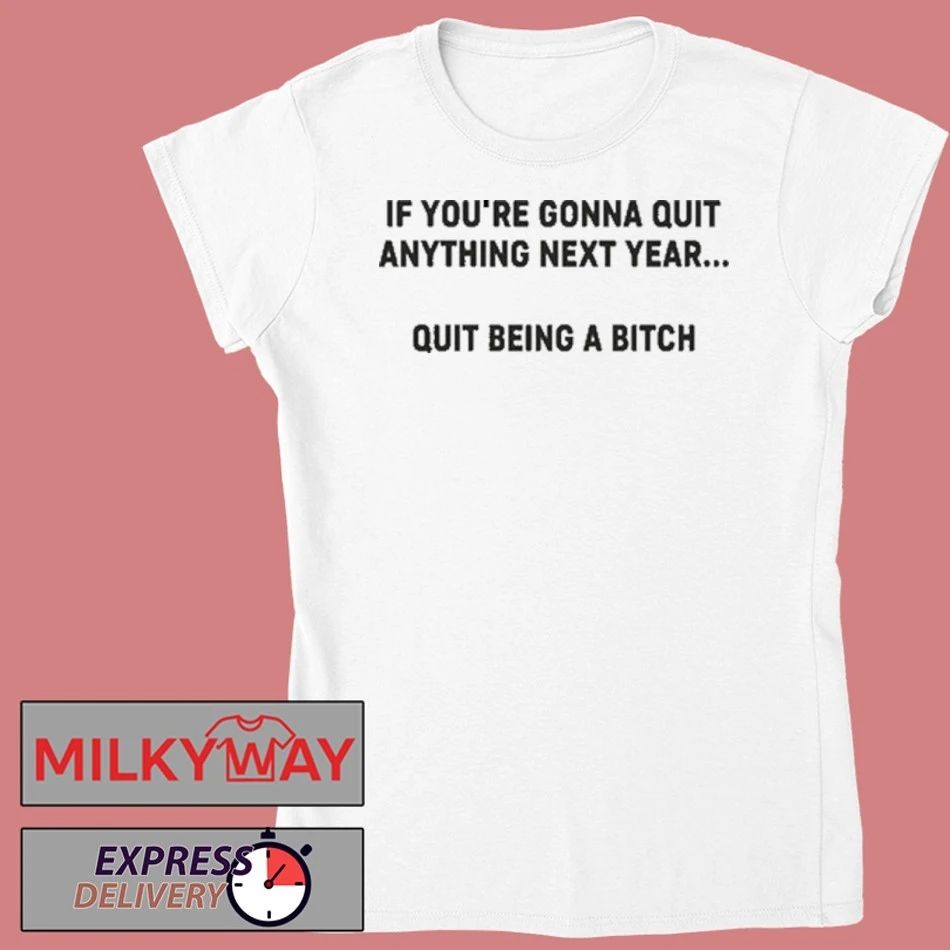 Funny If You’re Gonna Quit Anything Next Year Quit Being A Bitch Shirt