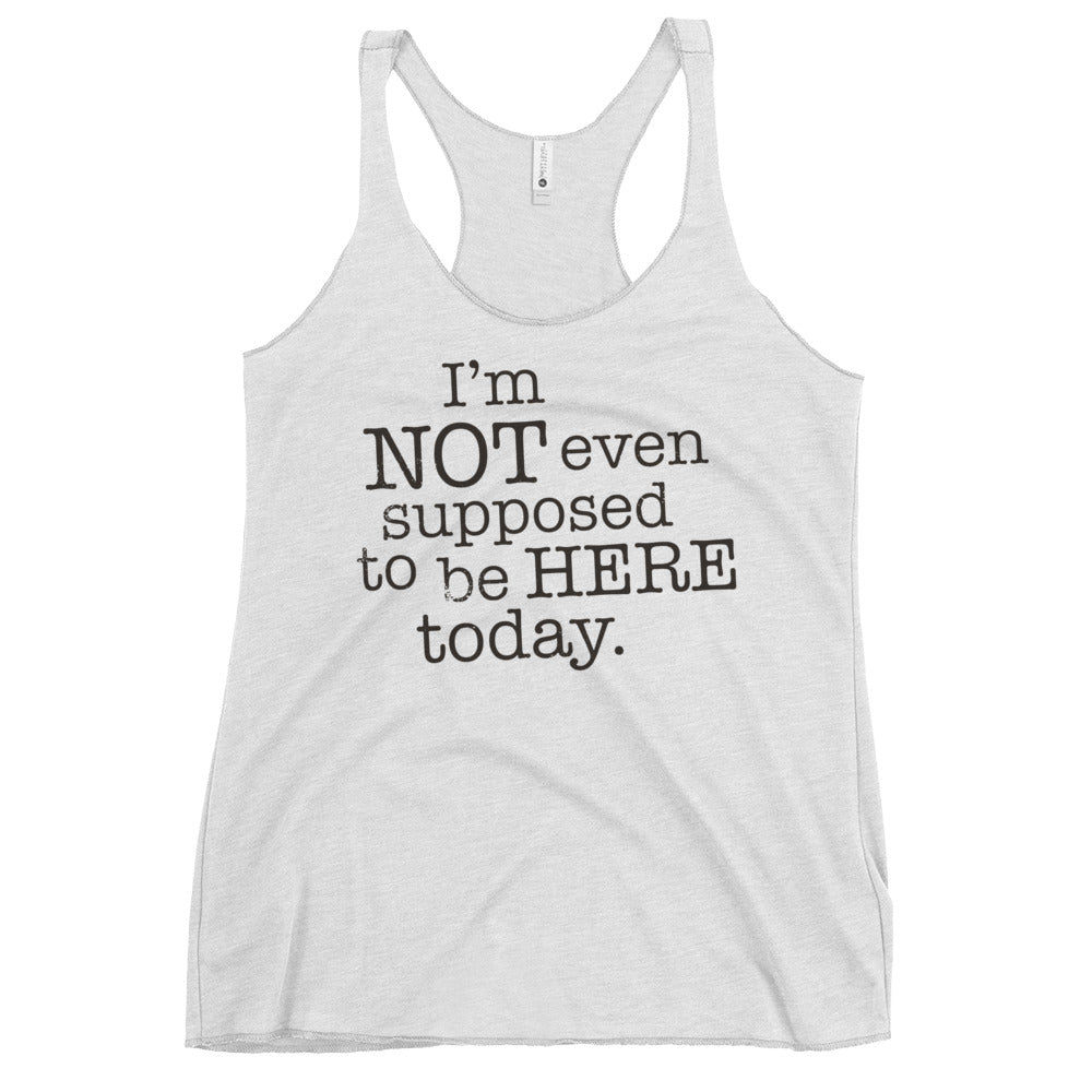 I'm Not Even Supposed To Be Here Today Women's Racerback Tank